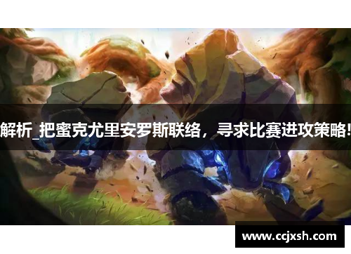 解析_把蜜克尤里安罗斯联络，寻求比赛进攻策略!