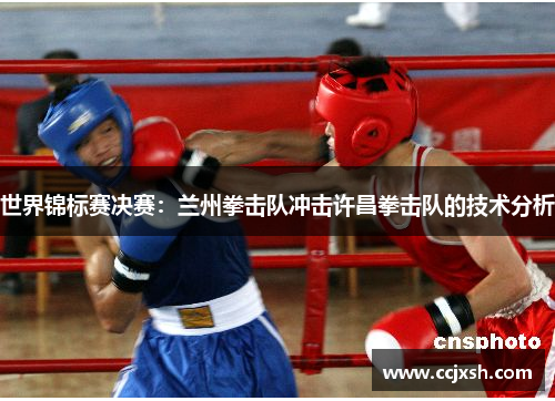 世界锦标赛决赛：兰州拳击队冲击许昌拳击队的技术分析