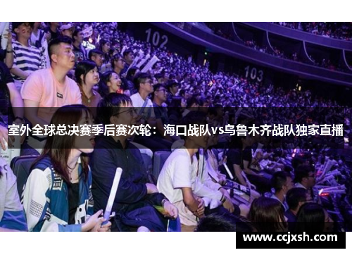 室外全球总决赛季后赛次轮：海口战队vs乌鲁木齐战队独家直播