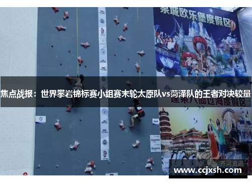 焦点战报：世界攀岩锦标赛小组赛末轮太原队vs菏泽队的王者对决较量